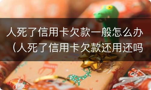 人死了信用卡欠款一般怎么办（人死了信用卡欠款还用还吗）