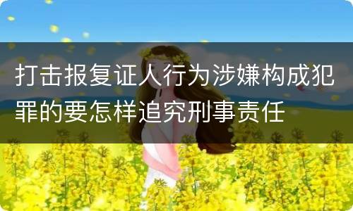 打击报复证人行为涉嫌构成犯罪的要怎样追究刑事责任