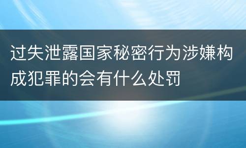 过失泄露国家秘密行为涉嫌构成犯罪的会有什么处罚