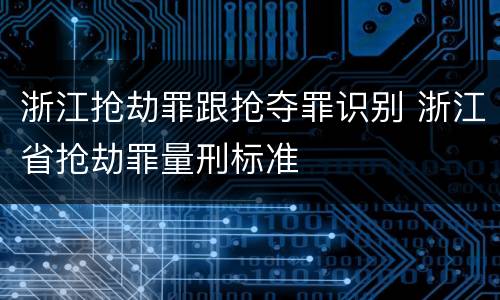 浙江抢劫罪跟抢夺罪识别 浙江省抢劫罪量刑标准