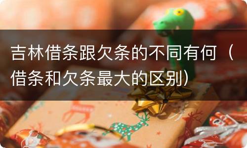 吉林借条跟欠条的不同有何（借条和欠条最大的区别）