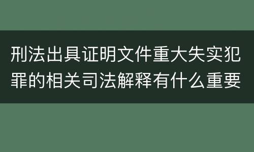 刑法出具证明文件重大失实犯罪的相关司法解释有什么重要规定