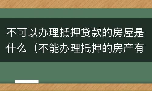 不可以办理抵押贷款的房屋是什么（不能办理抵押的房产有哪些）