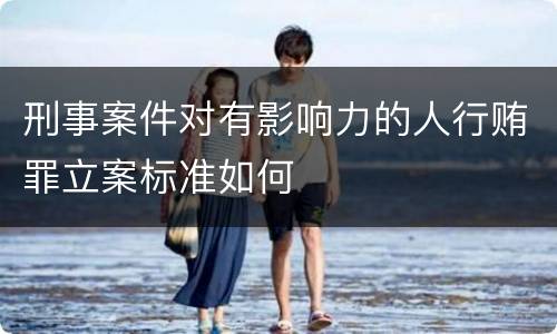 刑事案件对有影响力的人行贿罪立案标准如何