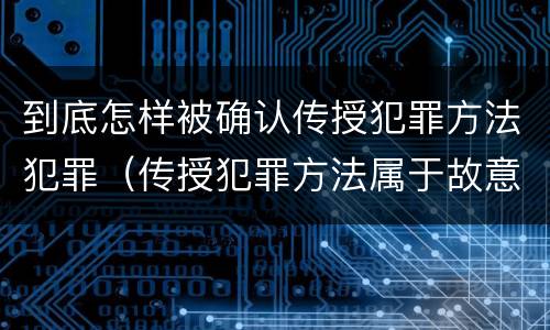 到底怎样被确认传授犯罪方法犯罪（传授犯罪方法属于故意吗）