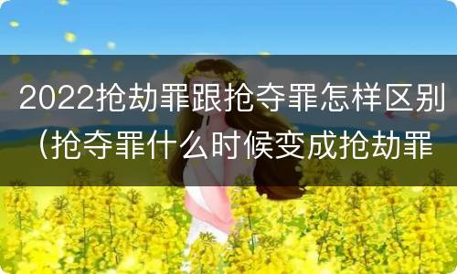 2022抢劫罪跟抢夺罪怎样区别（抢夺罪什么时候变成抢劫罪）