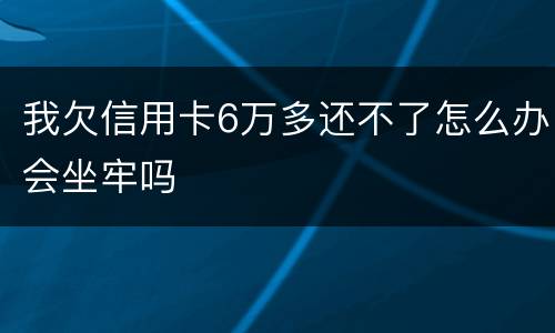 我欠信用卡6万多还不了怎么办会坐牢吗