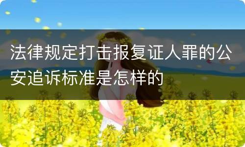 法律规定打击报复证人罪的公安追诉标准是怎样的