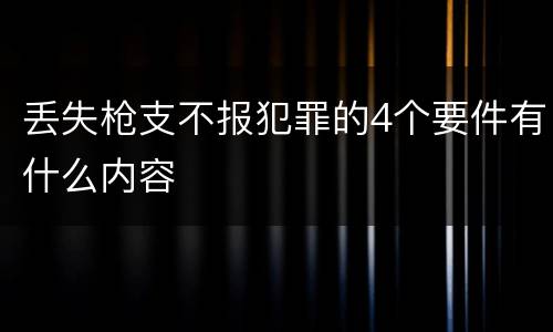 丢失枪支不报犯罪的4个要件有什么内容