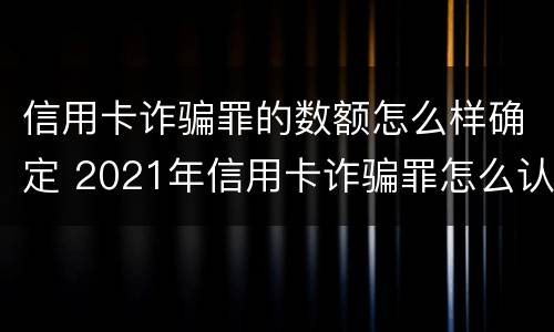 信用卡诈骗罪的数额怎么样确定 2021年信用卡诈骗罪怎么认定