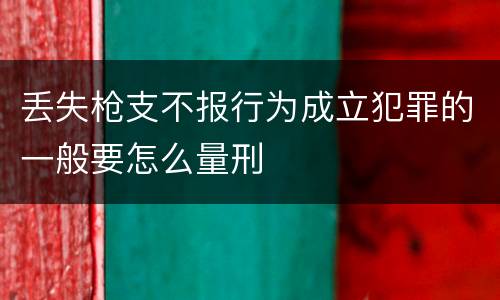 丢失枪支不报行为成立犯罪的一般要怎么量刑