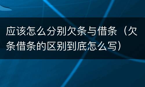 应该怎么分别欠条与借条（欠条借条的区别到底怎么写）