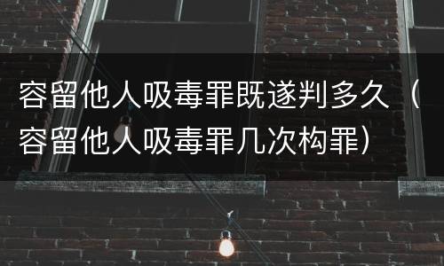 容留他人吸毒罪既遂判多久（容留他人吸毒罪几次构罪）