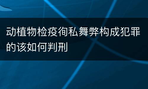 动植物检疫徇私舞弊构成犯罪的该如何判刑