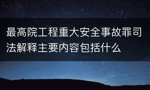 最高院工程重大安全事故罪司法解释主要内容包括什么