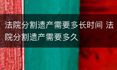 法院分割遗产需要多长时间 法院分割遗产需要多久
