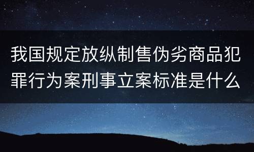 我国规定放纵制售伪劣商品犯罪行为案刑事立案标准是什么