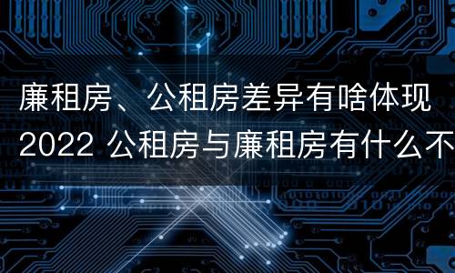 廉租房、公租房差异有啥体现2022 公租房与廉租房有什么不同