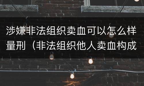 涉嫌非法组织卖血可以怎么样量刑（非法组织他人卖血构成什么罪）