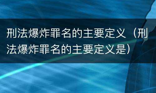 刑法爆炸罪名的主要定义（刑法爆炸罪名的主要定义是）