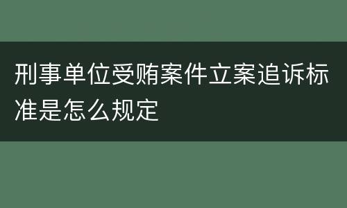 刑事单位受贿案件立案追诉标准是怎么规定