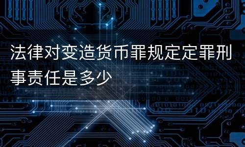 法律对变造货币罪规定定罪刑事责任是多少