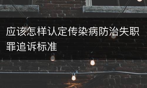应该怎样认定传染病防治失职罪追诉标准