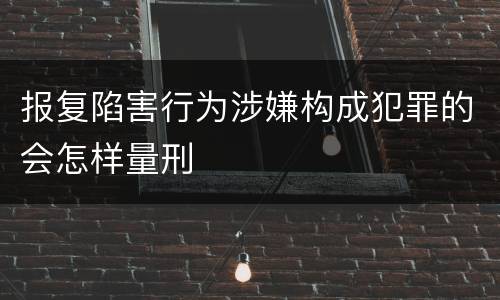 报复陷害行为涉嫌构成犯罪的会怎样量刑