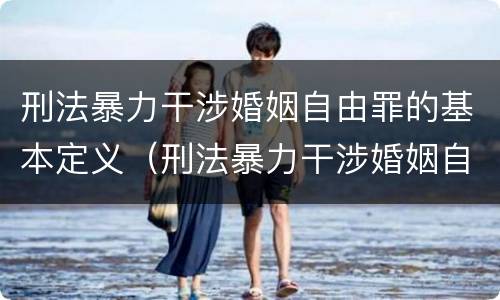 刑法暴力干涉婚姻自由罪的基本定义（刑法暴力干涉婚姻自由罪的基本定义是）