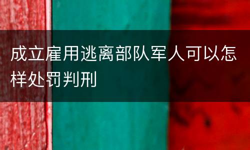 成立雇用逃离部队军人可以怎样处罚判刑