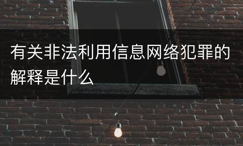 有关非法利用信息网络犯罪的解释是什么