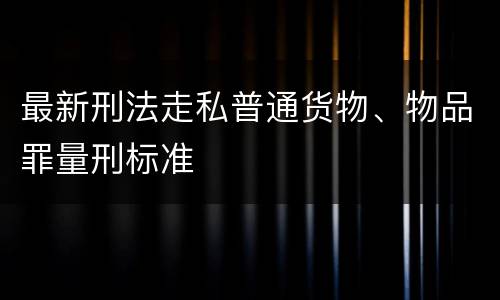 最新刑法走私普通货物、物品罪量刑标准