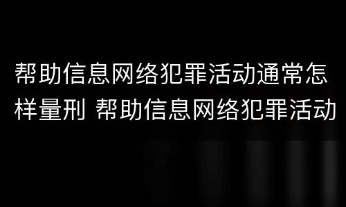 帮助信息网络犯罪活动通常怎样量刑 帮助信息网络犯罪活动罪,如何量刑