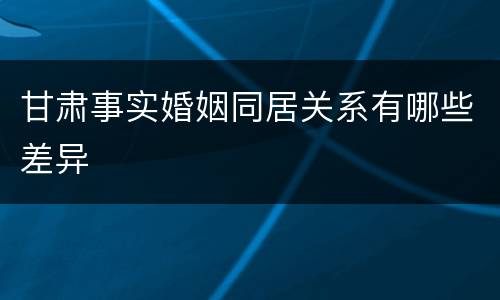 甘肃事实婚姻同居关系有哪些差异