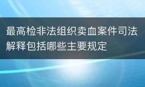 最高检非法组织卖血案件司法解释包括哪些主要规定
