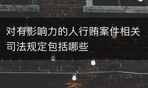 对有影响力的人行贿案件相关司法规定包括哪些