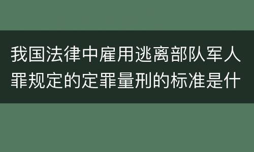 我国法律中雇用逃离部队军人罪规定的定罪量刑的标准是什么
