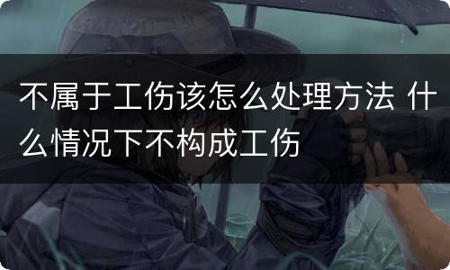 不属于工伤该怎么处理方法 什么情况下不构成工伤