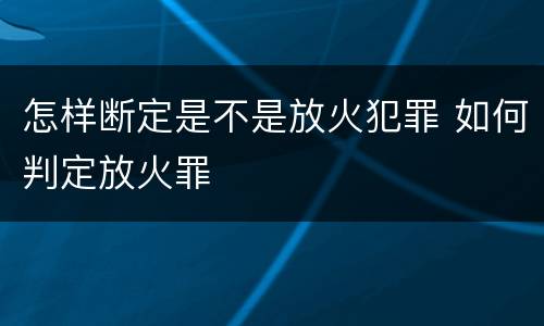 怎样断定是不是放火犯罪 如何判定放火罪