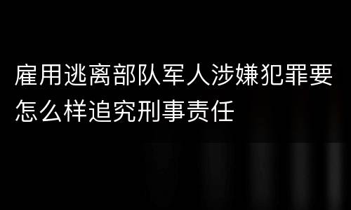 雇用逃离部队军人涉嫌犯罪要怎么样追究刑事责任
