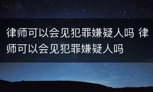 律师可以会见犯罪嫌疑人吗 律师可以会见犯罪嫌疑人吗