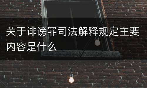 关于诽谤罪司法解释规定主要内容是什么