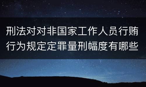 刑法对对非国家工作人员行贿行为规定定罪量刑幅度有哪些