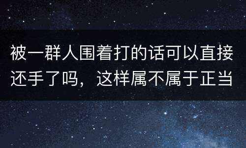 被一群人围着打的话可以直接还手了吗，这样属不属于正当防卫