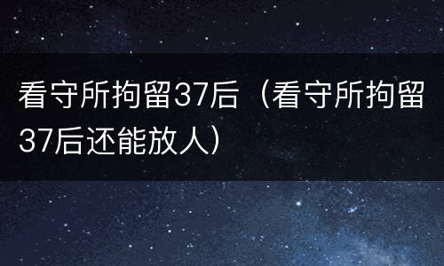 看守所拘留37后（看守所拘留37后还能放人）