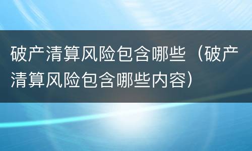 破产清算风险包含哪些（破产清算风险包含哪些内容）