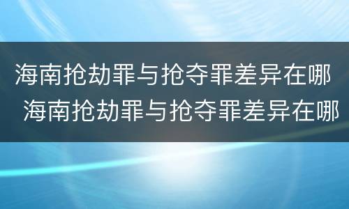 海南抢劫罪与抢夺罪差异在哪 海南抢劫罪与抢夺罪差异在哪查