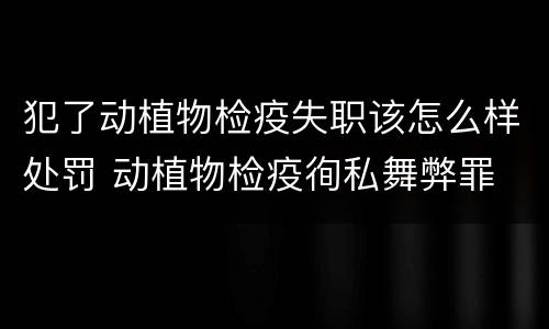 犯了动植物检疫失职该怎么样处罚 动植物检疫徇私舞弊罪