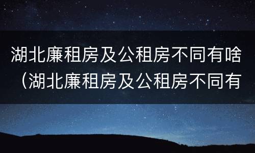 湖北廉租房及公租房不同有啥（湖北廉租房及公租房不同有啥影响）