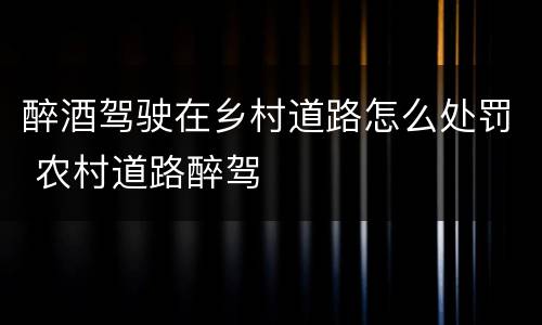 醉酒驾驶在乡村道路怎么处罚 农村道路醉驾
